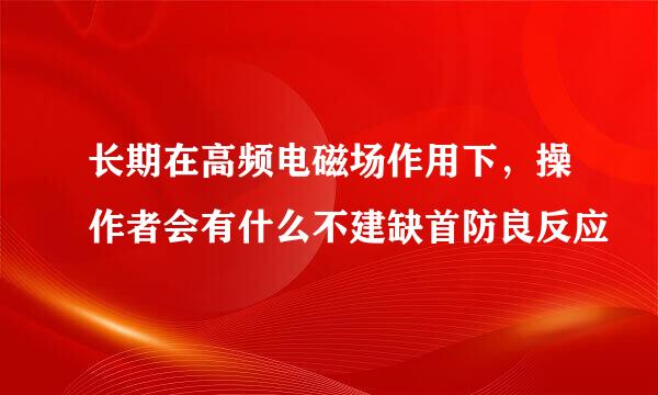 长期在高频电磁场作用下，操作者会有什么不建缺首防良反应