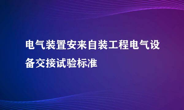 电气装置安来自装工程电气设备交接试验标准