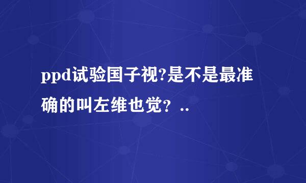 ppd试验国子视?是不是最准确的叫左维也觉？..