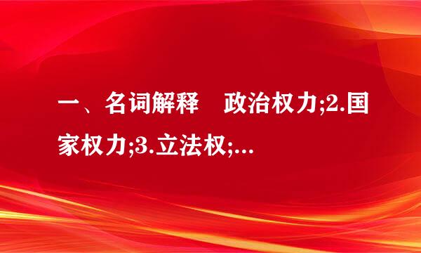 一、名词解释 政治权力;2.国家权力;3.立法权;4.行政权;司法权 二、简答题 政治权力和政治权利有什么区别? 政治权...