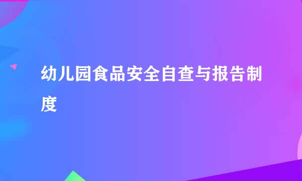 幼儿园食品安全自查与报告制度