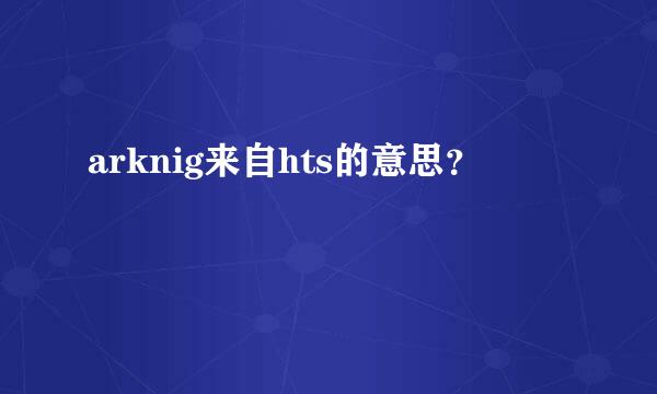 arknig来自hts的意思？