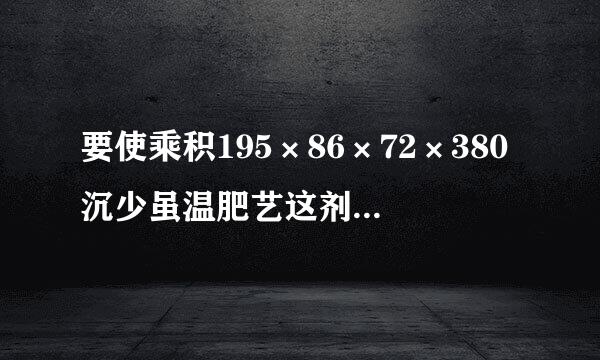 要使乘积195×86×72×380沉少虽温肥艺这剂×______的末五位数都是0，横线中应填的自然数最小是多少