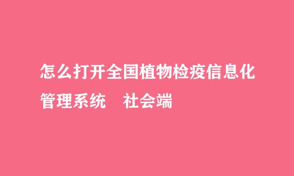 怎么打开全国植物检疫信息化管理系统 社会端