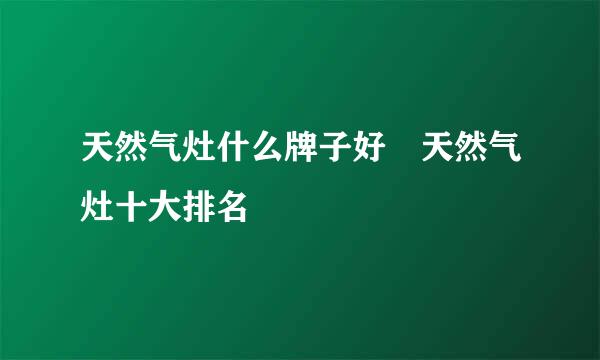 天然气灶什么牌子好 天然气灶十大排名