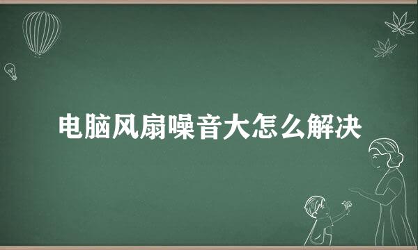 电脑风扇噪音大怎么解决