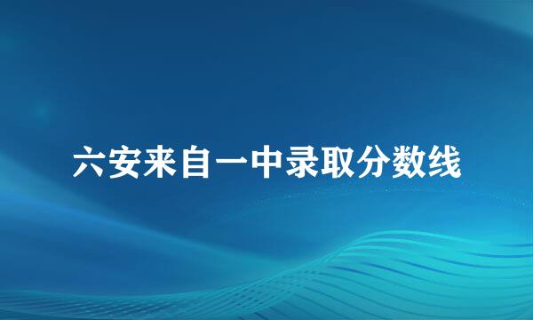 六安来自一中录取分数线