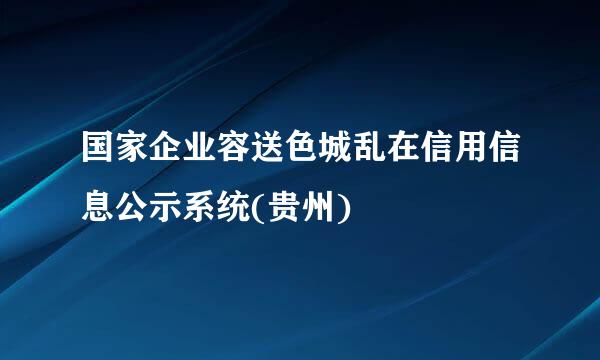 国家企业容送色城乱在信用信息公示系统(贵州)