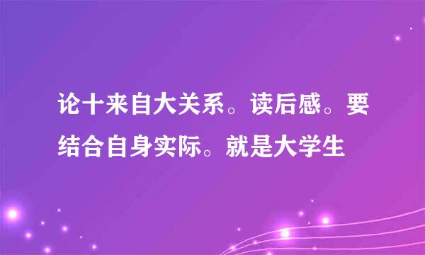 论十来自大关系。读后感。要结合自身实际。就是大学生