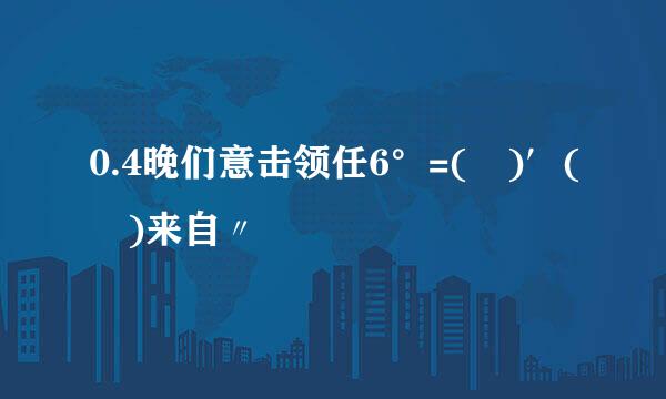 0.4晚们意击领任6°=( )′( )来自〃