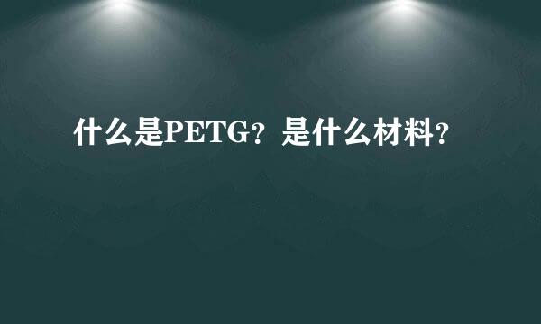 什么是PETG？是什么材料？