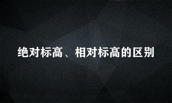 绝对标高、相对标高的区别