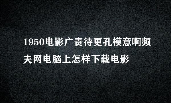 1950电影广责待更孔模意啊频夫网电脑上怎样下载电影