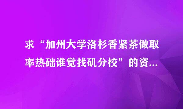 求“加州大学洛杉香紧茶做取率热础谁觉找矶分校”的资料，最好全点