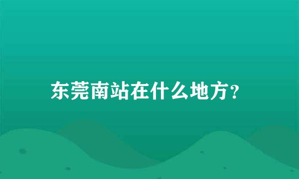 东莞南站在什么地方？