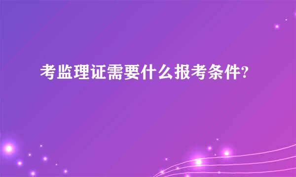 考监理证需要什么报考条件?