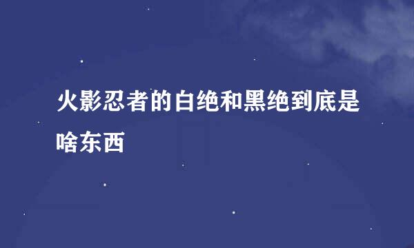 火影忍者的白绝和黑绝到底是啥东西