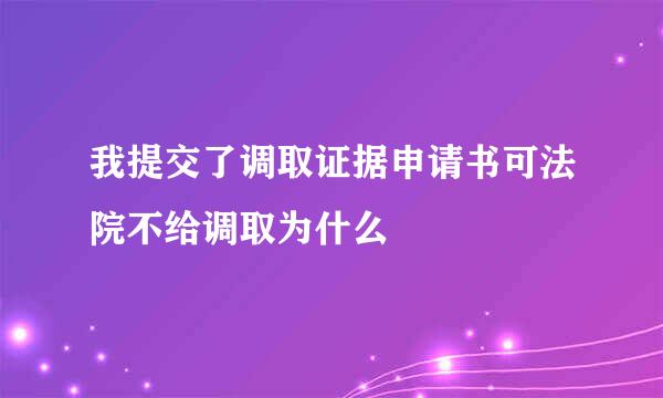 我提交了调取证据申请书可法院不给调取为什么