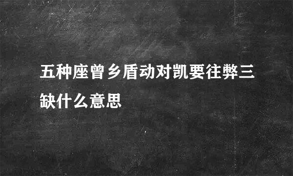 五种座曾乡盾动对凯要往弊三缺什么意思