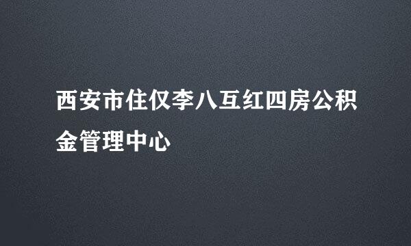 西安市住仅李八互红四房公积金管理中心