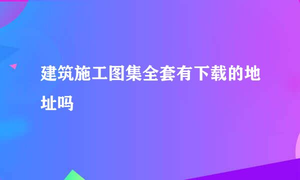 建筑施工图集全套有下载的地址吗