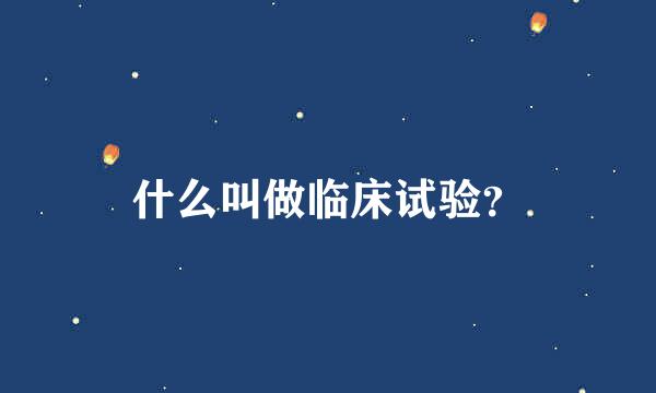 什么叫做临床试验？