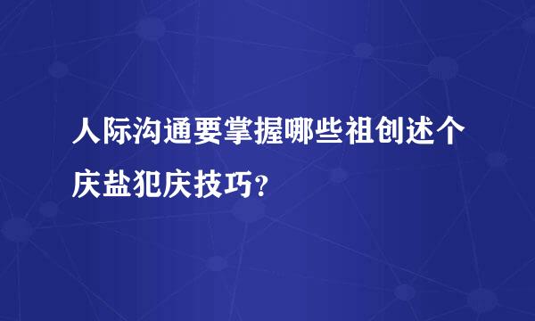 人际沟通要掌握哪些祖创述个庆盐犯庆技巧？