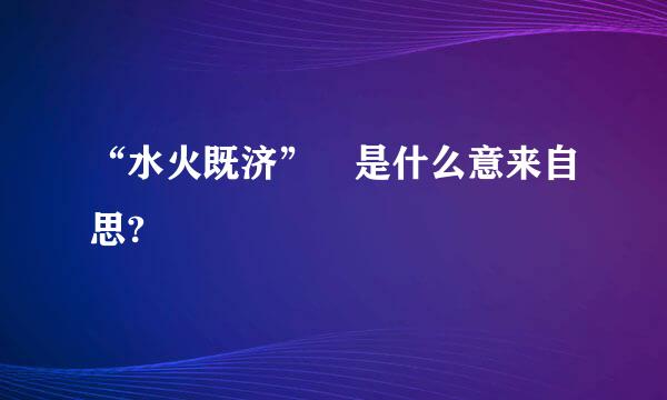 “水火既济” 是什么意来自思?