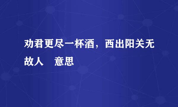 劝君更尽一杯酒，西出阳关无故人 意思