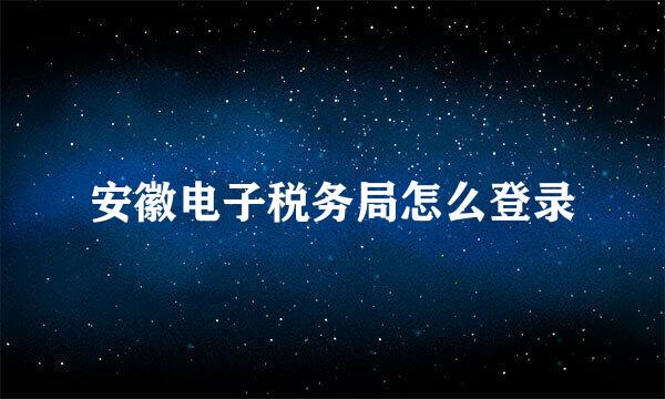 安徽电子税务局怎么登录