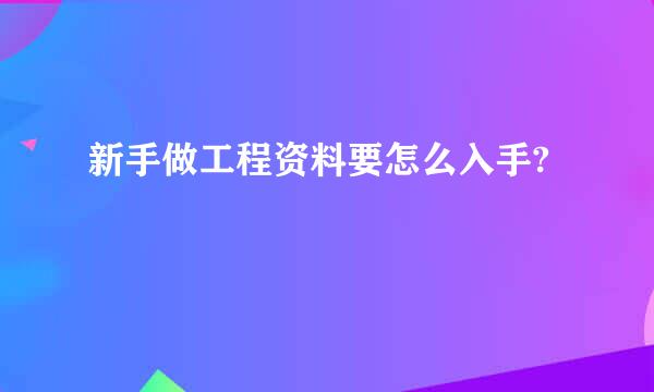 新手做工程资料要怎么入手?