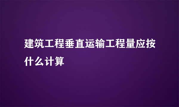 建筑工程垂直运输工程量应按什么计算