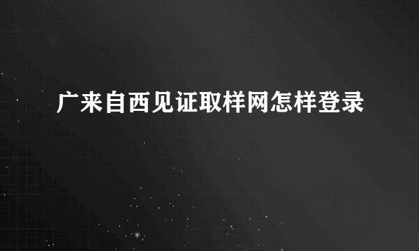 广来自西见证取样网怎样登录