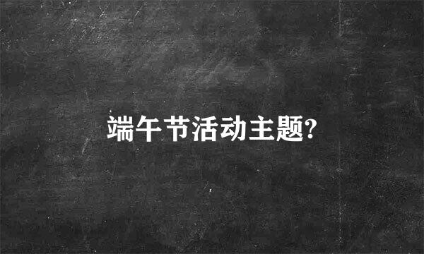 端午节活动主题?