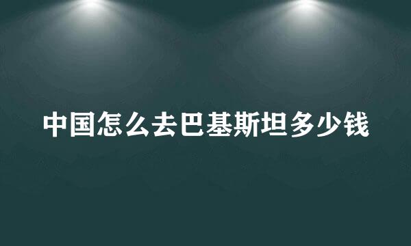 中国怎么去巴基斯坦多少钱