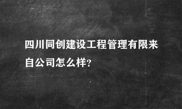 四川同创建设工程管理有限来自公司怎么样？