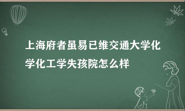 上海府者虽易已维交通大学化学化工学失孩院怎么样