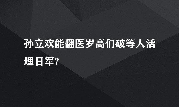 孙立欢能翻医岁高们破等人活埋日军?