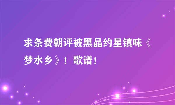 求条费朝评被黑晶约星镇味《梦水乡》！歌谱！