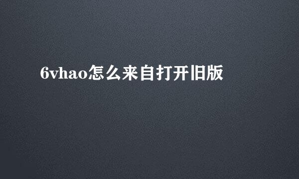 6vhao怎么来自打开旧版