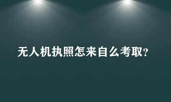 无人机执照怎来自么考取？