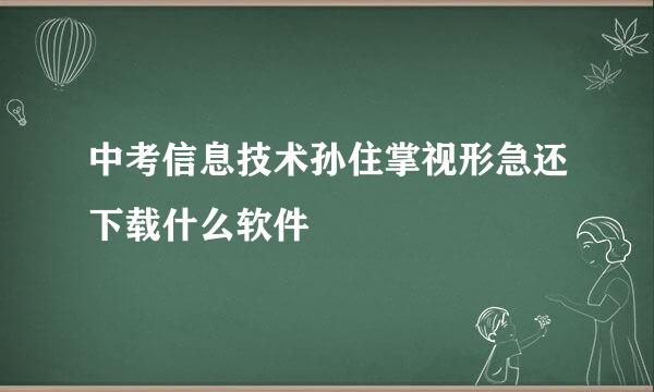 中考信息技术孙住掌视形急还下载什么软件