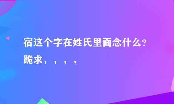 宿这个字在姓氏里面念什么？跪求，，，，