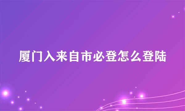 厦门入来自市必登怎么登陆