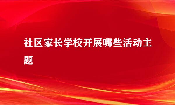 社区家长学校开展哪些活动主题