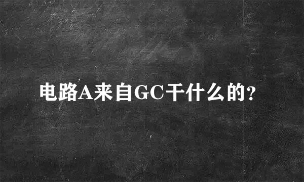 电路A来自GC干什么的？