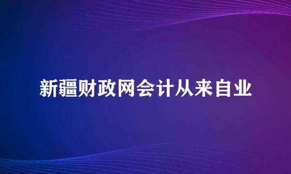 新疆财政网会计从来自业