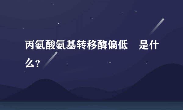 丙氨酸氨基转移酶偏低 是什么？