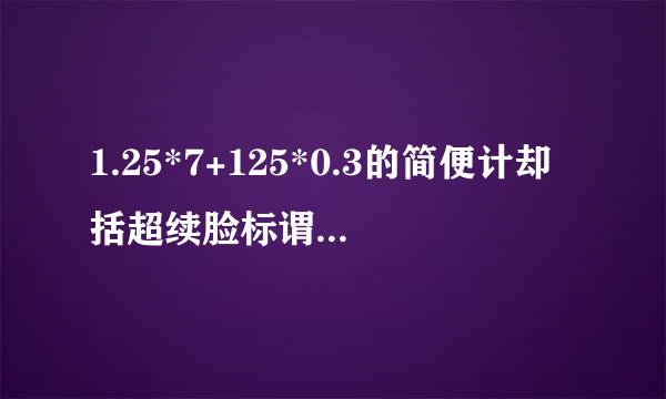 1.25*7+125*0.3的简便计却括超续脸标谓川稳次日算