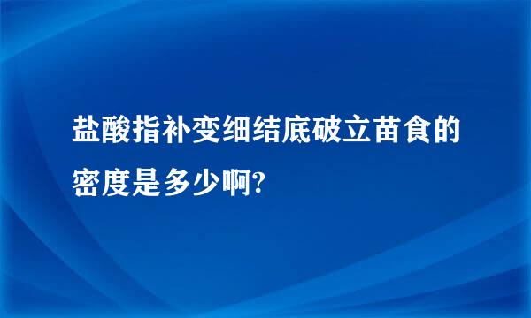 盐酸指补变细结底破立苗食的密度是多少啊?